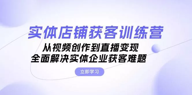 实体店铺获客特训营：从视频创作到直播变现，全面解决实体企业获客难题-山河网创