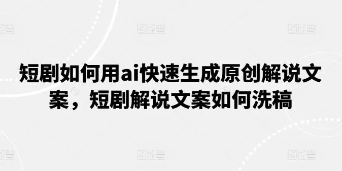 短剧如何用ai快速生成原创解说文案，短剧解说文案如何洗稿-山河网创