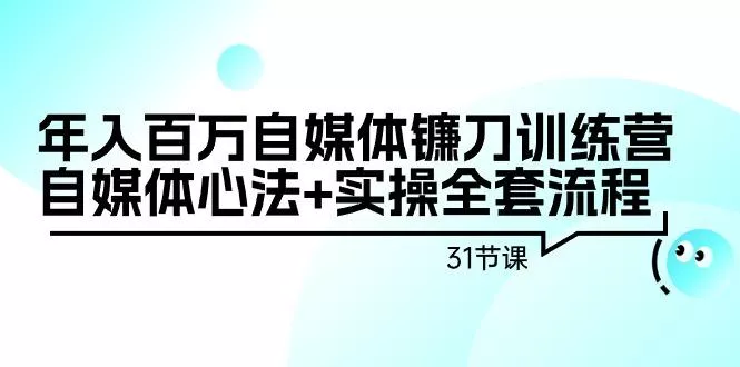 年入百万自媒体镰刀训练营：自媒体心法+实操全套流程(31节课)-山河网创