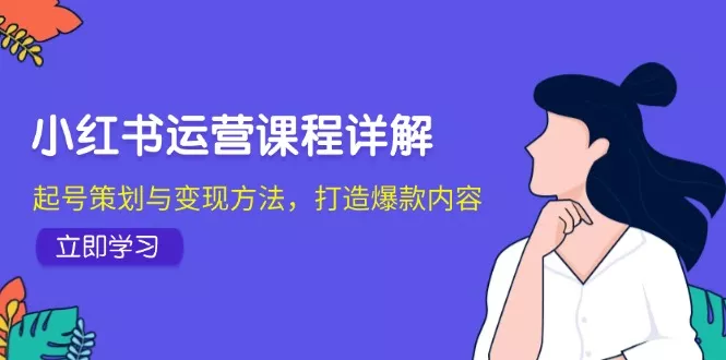 小红书运营课程详解：起号策划与变现方法，打造爆款内容-山河网创