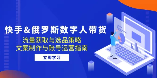 快手&俄罗斯 数字人带货：流量获取与选品策略 文案制作与账号运营指南-山河网创