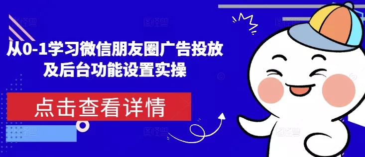 从0-1学习微信朋友圈广告投放及后台功能设置实操-山河网创