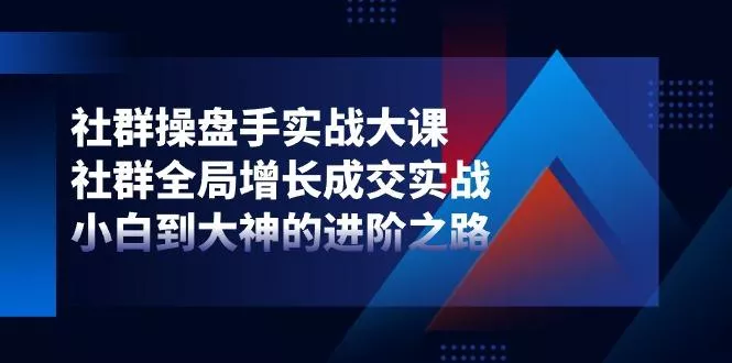 社群-操盘手实战大课：社群 全局增长成交实战，小白到大神的进阶之路-山河网创