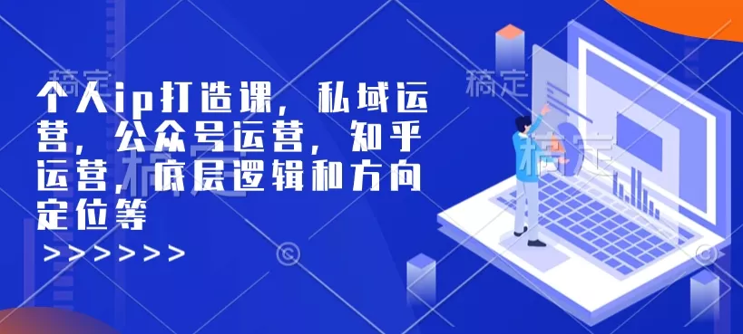 个人ip打造课，私域运营，公众号运营，知乎运营，底层逻辑和方向定位等-山河网创