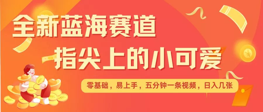 最新蓝海赛道，指尖上的小可爱，几分钟一条治愈系视频，日入几张，矩阵操作收益翻倍-山河网创