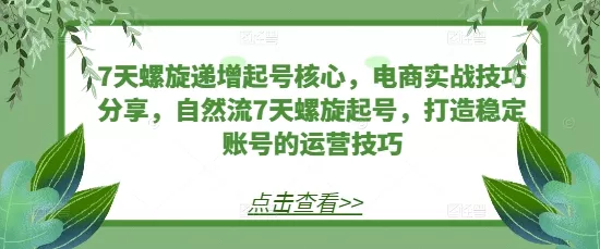 7天螺旋递增起号核心，电商实战技巧分享，自然流7天螺旋起号，打造稳定账号的运营技巧-山河网创