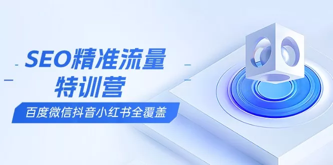 SEO精准流量特训营，百度微信抖音小红书全覆盖，带你搞懂搜索优化核心技巧-山河网创