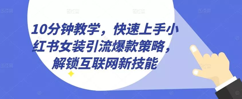10分钟教学，快速上手小红书女装引流爆款策略，解锁互联网新技能【揭秘】-山河网创