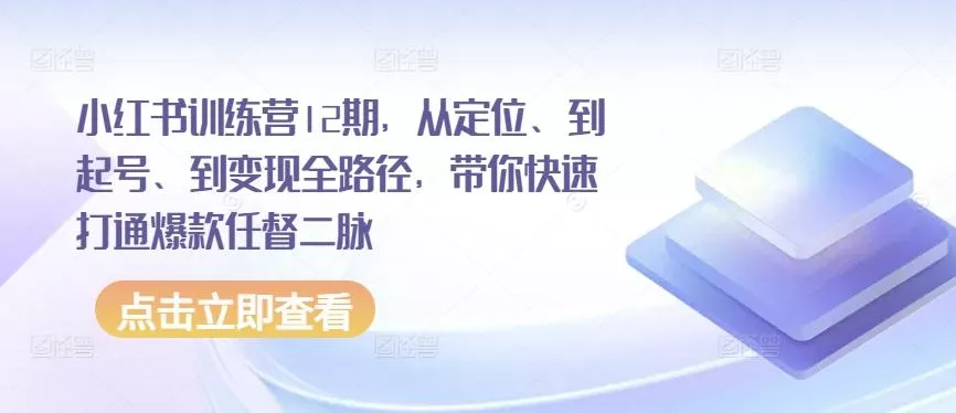 小红书训练营12期，从定位、到起号、到变现全路径，带你快速打通爆款任督二脉-山河网创