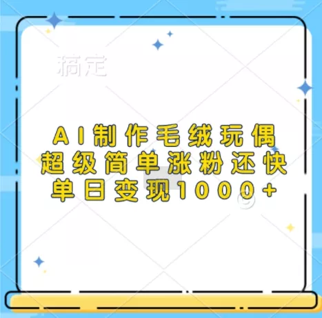 AI制作毛绒玩偶，超级简单涨粉还快，单日变现1k-山河网创