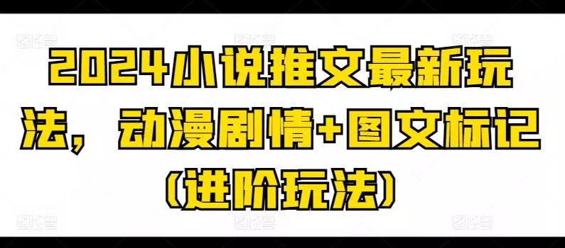 2024小说推文最新玩法，动漫剧情+图文标记(进阶玩法)-山河网创