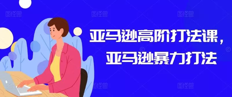 亚马逊高阶打法课，亚马逊暴力打法-山河网创