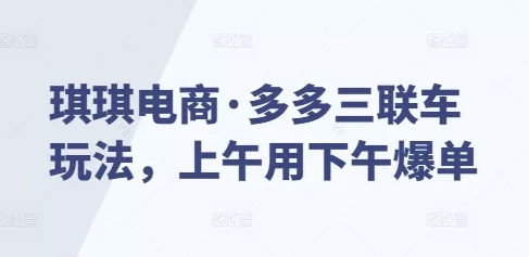 琪琪电商·多多三联车玩法，上午用下午爆单-山河网创