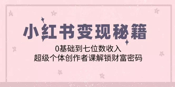 小红书变现秘籍：0基础到七位数收入，超级个体创作者课解锁财富密码-山河网创