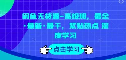 闲鱼无货源-高级班，最全·最新·最干，紧贴热点 深度学习-山河网创