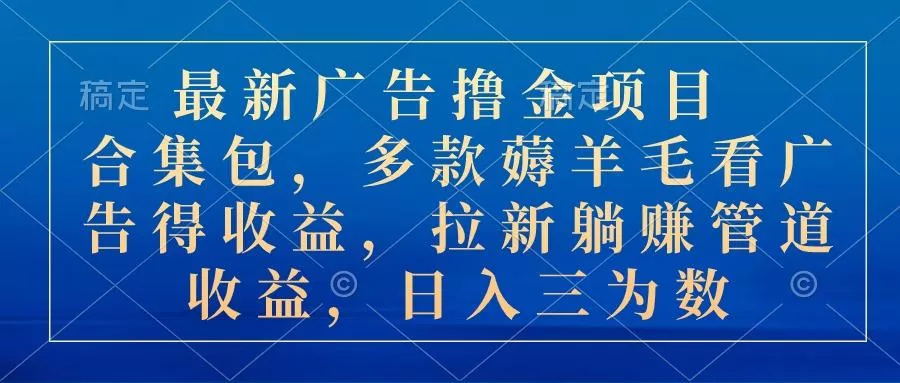 最新广告撸金项目合集包，多款薅羊毛看广告收益 拉新管道收益，日入三为数-山河网创