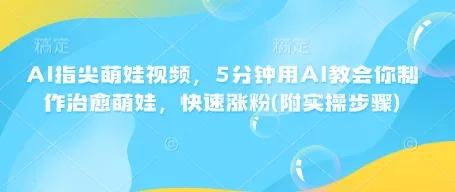 AI指尖萌娃视频，5分钟用AI教会你制作治愈萌娃，快速涨粉(附实操步骤)-山河网创