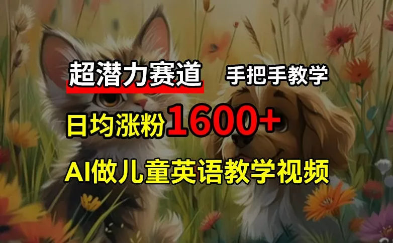 超潜力赛道，免费AI做儿童英语教学视频，3个月涨粉10w+，手把手教学，在家轻松获取被动收入-山河网创