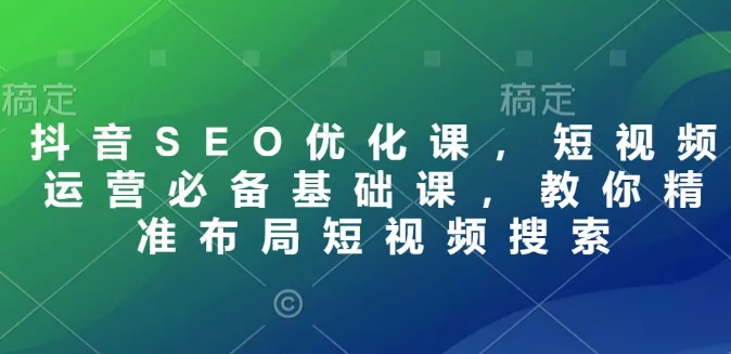 抖音SEO优化课，短视频运营必备基础课，教你精准布局短视频搜索-山河网创