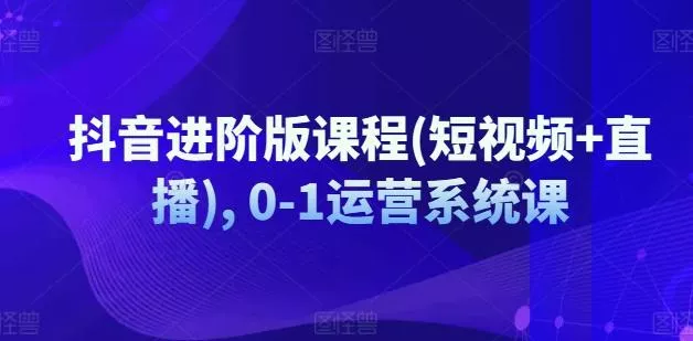抖音进阶版课程(短视频+直播), 0-1运营系统课-山河网创