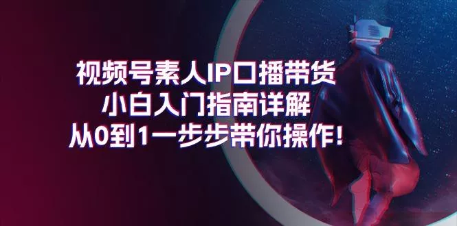 视频号素人IP口播带货小白入门指南详解，从0到1一步步带你操作!-山河网创