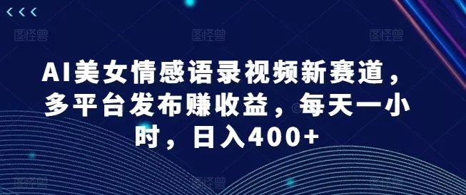 AI美女情感语录视频新赛道，多平台发布赚收益，每天一小时，日入400+【揭秘】-山河网创