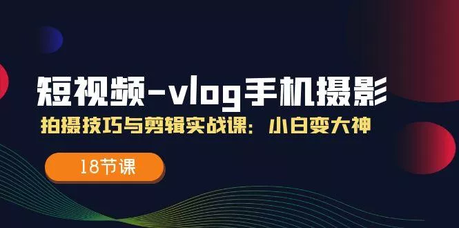 短视频-vlog手机摄影：拍摄技巧与剪辑实战课：小白变大神(18节课-山河网创