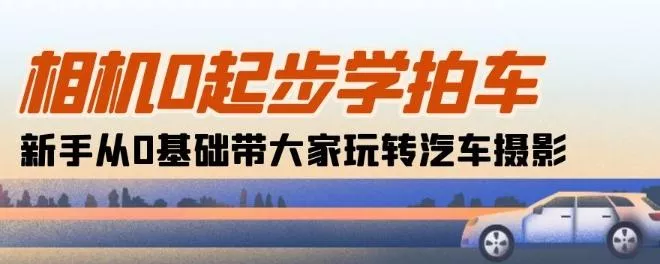 相机0起步学拍车：新手从0基础带大家玩转汽车摄影(18节课)-山河网创