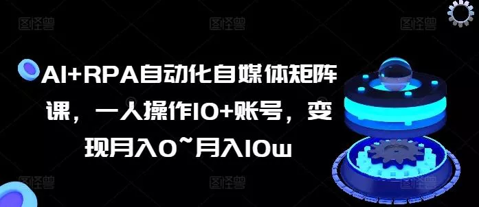 AI+RPA自动化自媒体矩阵课，一人操作10+账号，变现月入0~月入10w-山河网创