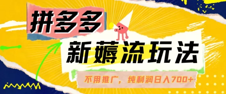 拼多多最新薅流玩法，无需开车推广，纯靠自然流吃饭-单纯赚50+利润，日入700+【揭秘】-山河网创