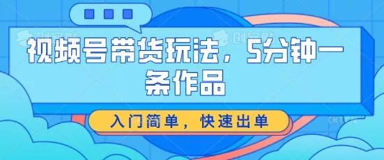 视频号带货玩法，5分钟一条作品，入门简单，快速出单【揭秘】-山河网创