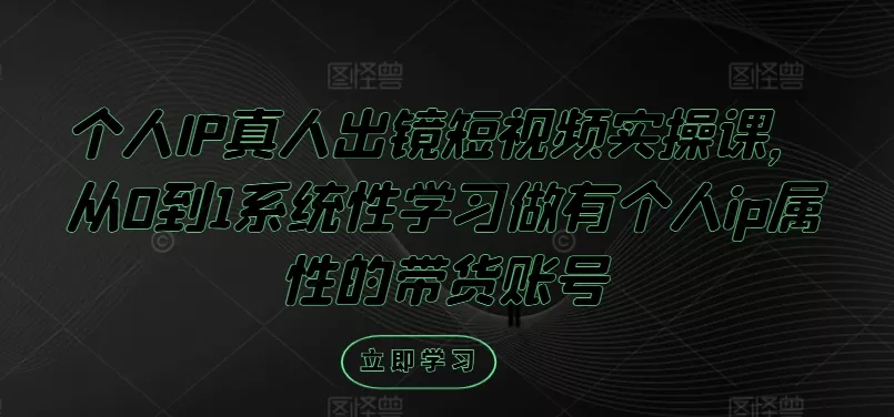 个人IP真人出镜短视频实操课，从0到1系统性学习做有个人ip属性的带货账号-山河网创