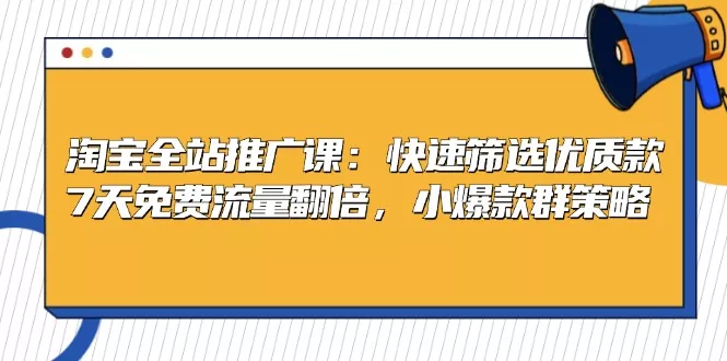 淘宝全站推广课：快速筛选优质款，7天免费流量翻倍，小爆款群策略-山河网创