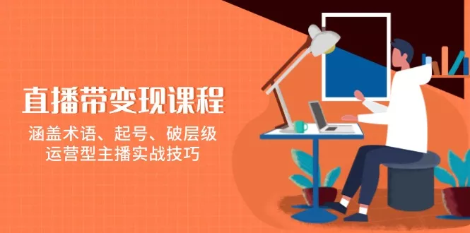 直播带变现课程，涵盖术语、起号、破层级，运营型主播实战技巧-山河网创