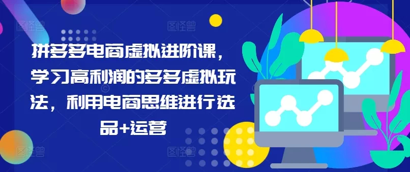 拼多多电商虚拟进阶课，学习高利润的多多虚拟玩法，利用电商思维进行选品+运营(更新)-山河网创