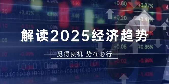 解读2025经济趋势、美股、A港股等资产前景判断，助您抢先布局未来投资-山河网创