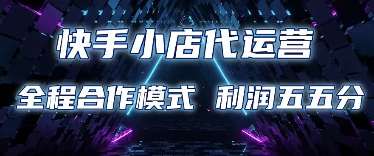 快手小店代运营 限时托管计划 合作模式 利润五五分成【揭秘】-山河网创