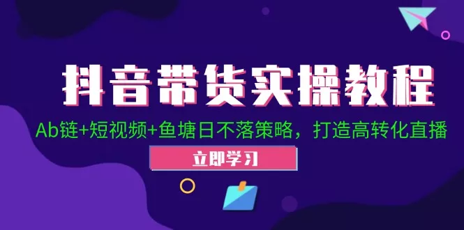 抖音带货实操教程！Ab链+短视频+鱼塘日不落策略，打造高转化直播-山河网创