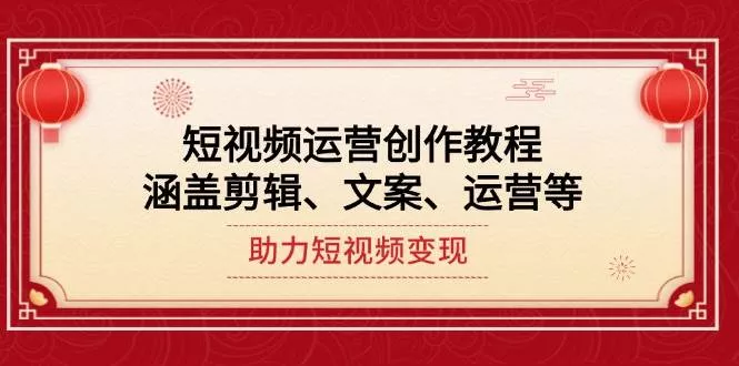 短视频运营创作教程，涵盖剪辑、文案、运营等，助力短视频变现-山河网创