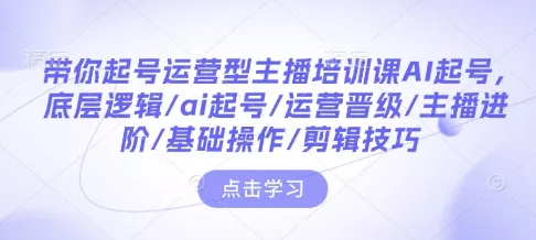 带你起号运营型主播培训课AI起号，底层逻辑/ai起号/运营晋级/主播进阶/基础操作/剪辑技巧-山河网创