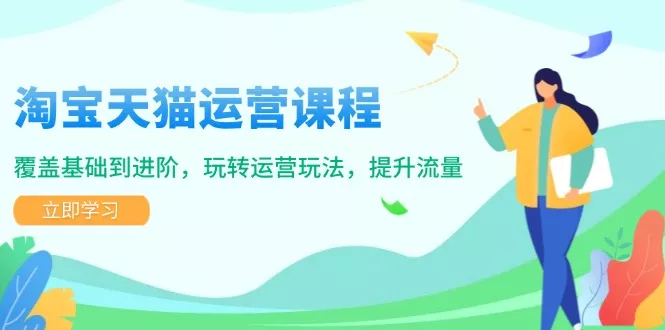 淘宝天猫运营课程，覆盖基础到进阶，玩转运营玩法，提升流量-山河网创