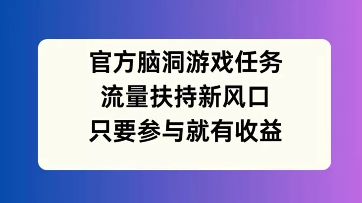 官方脑洞游戏任务，流量扶持新风口，只要参与就有收益【揭秘】-山河网创