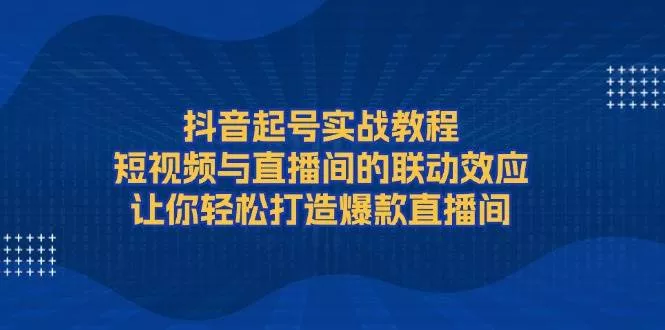 抖音起号实战教程，短视频与直播间的联动效应，让你轻松打造爆款直播间-山河网创
