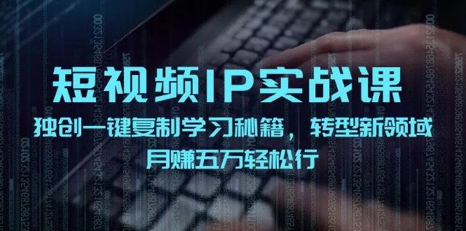 短视频IP实战课，独创一键复制学习秘籍，转战新领域，月赚五万轻松行-山河网创