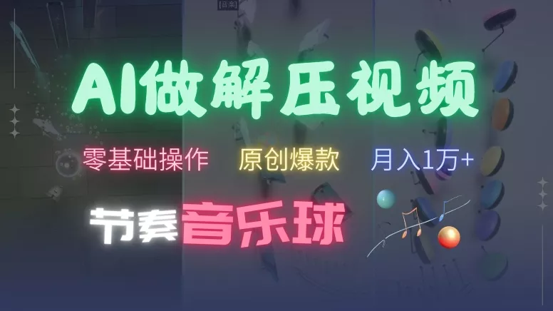 AI制作节奏音乐球解压视频，不需要专业工具，零基础操作，条条视频原创爆款，快速涨粉【揭秘】-山河网创