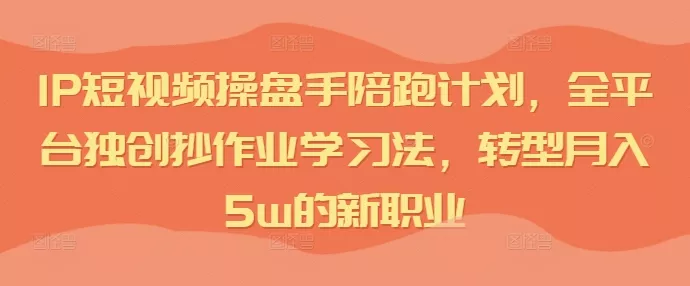 IP短视频操盘手陪跑计划，全平台独创抄作业学习法，转型月入5w的新职业-山河网创