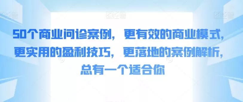 50个商业问诊案例，更有效的商业模式，更实用的盈利技巧，更落地的案例解析，总有一个适合你-山河网创