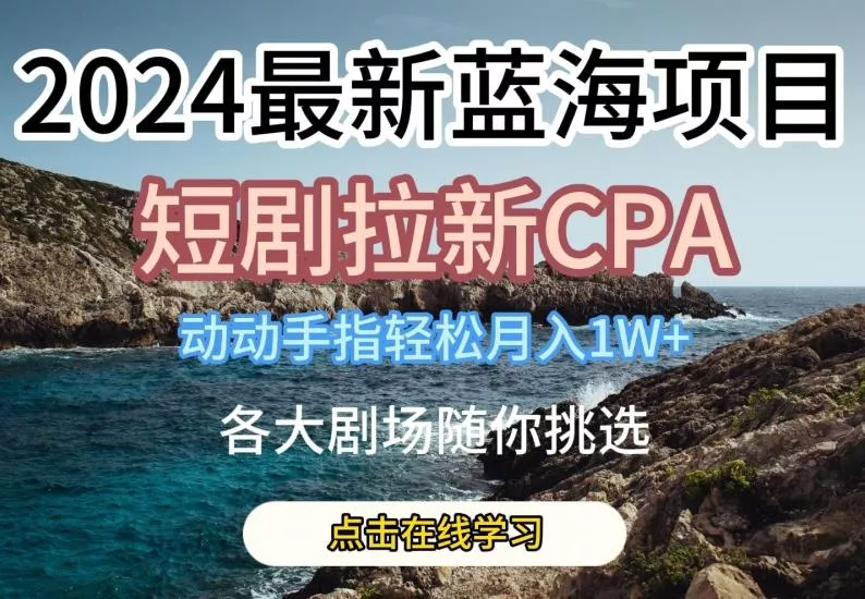 2024最新蓝海项日，短剧拉新CPA，动动手指轻松月入1W，全各大剧场随你挑选【揭秘】-山河网创