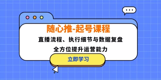 随心推-起号课程：直播流程、执行细节与数据复盘，全方位提升运营能力-山河网创