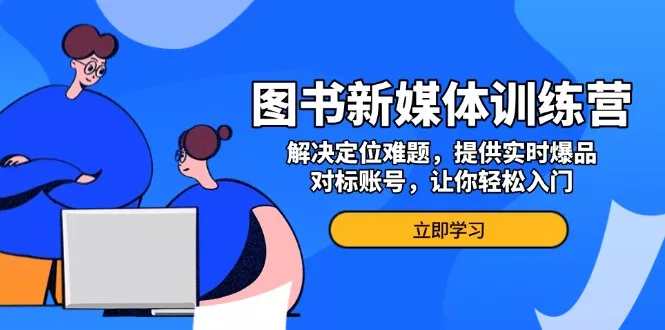 图书新媒体训练营，解决定位难题，提供实时爆品、对标账号，让你轻松入门-山河网创